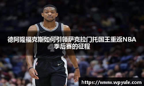 德阿隆福克斯如何引领萨克拉门托国王重返NBA季后赛的征程