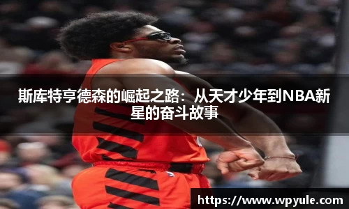 斯库特亨德森的崛起之路：从天才少年到NBA新星的奋斗故事