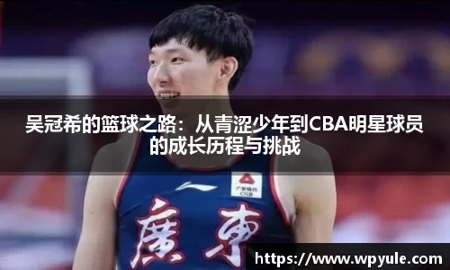 吴冠希的篮球之路：从青涩少年到CBA明星球员的成长历程与挑战