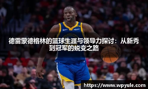 德雷蒙德格林的篮球生涯与领导力探讨：从新秀到冠军的蜕变之路