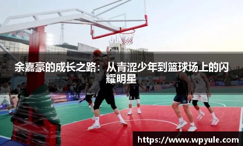 余嘉豪的成长之路：从青涩少年到篮球场上的闪耀明星