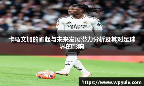 卡马文加的崛起与未来发展潜力分析及其对足球界的影响