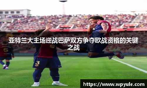 亚特兰大主场迎战巴萨双方争夺欧战资格的关键之战