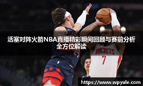 活塞对阵火箭NBA直播精彩瞬间回顾与赛前分析全方位解读