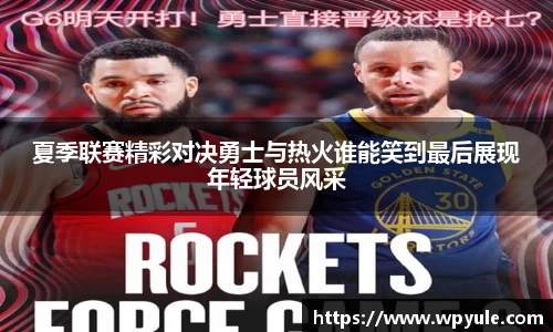夏季联赛精彩对决勇士与热火谁能笑到最后展现年轻球员风采