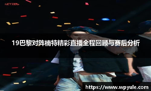 19巴黎对阵楠特精彩直播全程回顾与赛后分析