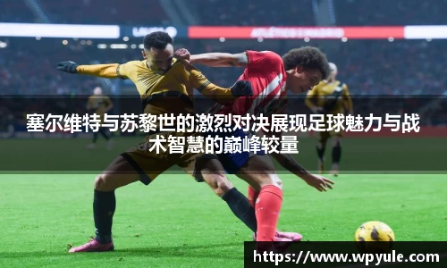 塞尔维特与苏黎世的激烈对决展现足球魅力与战术智慧的巅峰较量